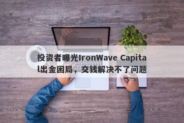 投资者曝光IronWave Capital出金困局，交钱解决不了问题