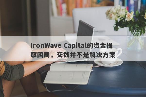 IronWave Capital的资金提取困局，交钱并不是解决方案