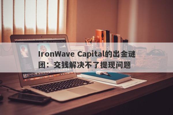 IronWave Capital的出金谜团：交钱解决不了提现问题