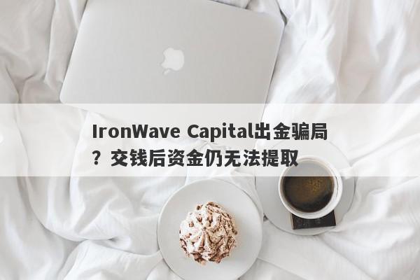 IronWave Capital出金骗局？交钱后资金仍无法提取