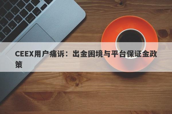 CEEX用户痛诉：出金困境与平台保证金政策