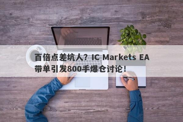 百倍点差坑人？IC Markets EA带单引发800手爆仓讨论！