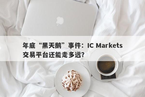 年底“黑天鹅”事件：IC Markets交易平台还能走多远？