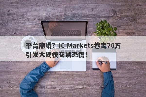 平台崩塌？IC Markets卷走70万引发大规模交易恐慌！