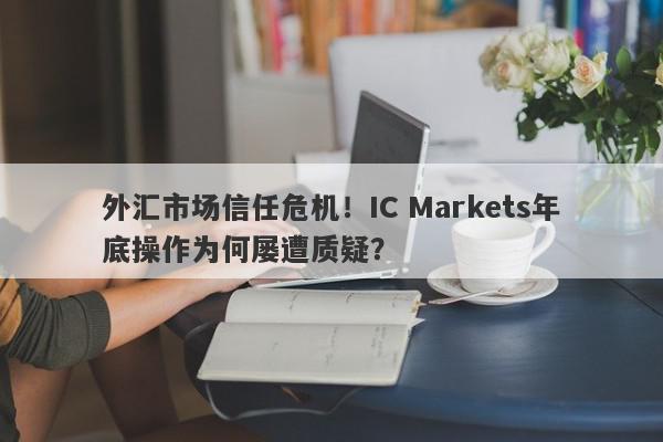 外汇市场信任危机！IC Markets年底操作为何屡遭质疑？