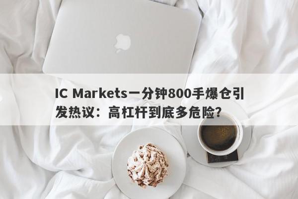 IC Markets一分钟800手爆仓引发热议：高杠杆到底多危险？