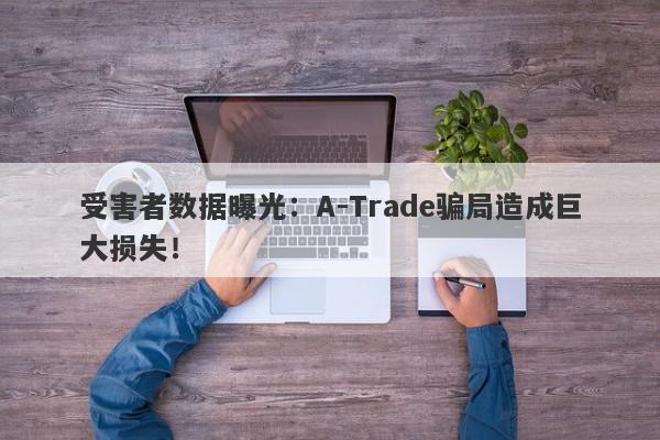 受害者数据曝光：A-Trade骗局造成巨大损失！