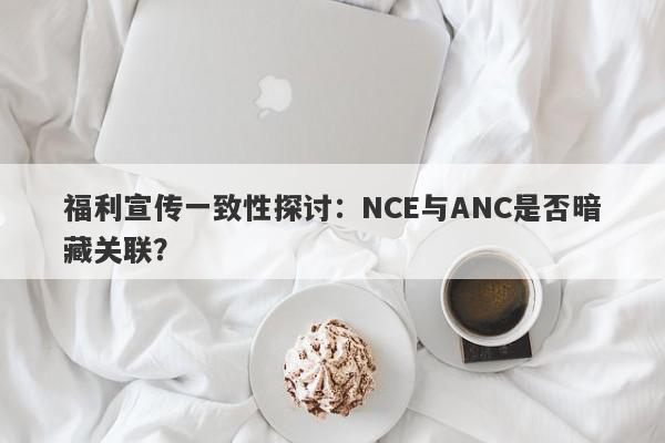 福利宣传一致性探讨：NCE与ANC是否暗藏关联？