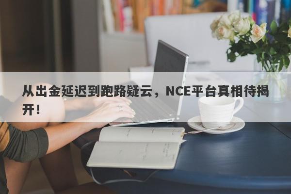 从出金延迟到跑路疑云，NCE平台真相待揭开！