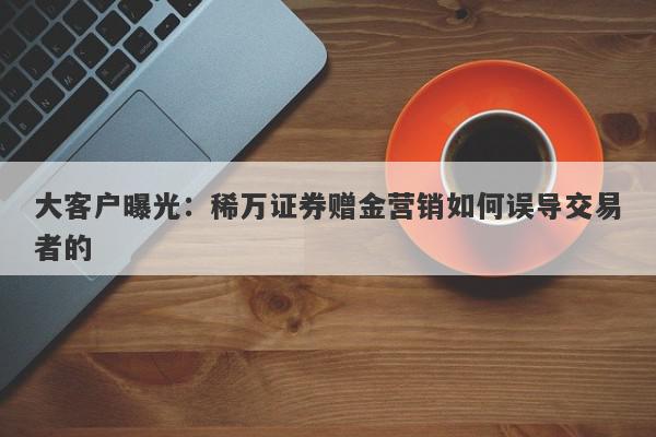 大客户曝光：稀万证券赠金营销如何误导交易者的