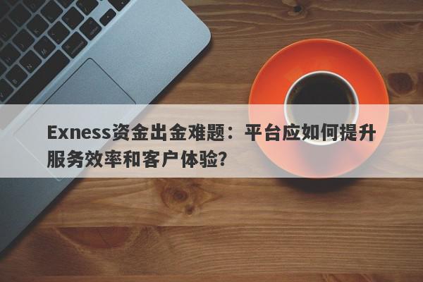 Exness资金出金难题：平台应如何提升服务效率和客户体验？