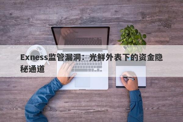 Exness监管漏洞：光鲜外表下的资金隐秘通道