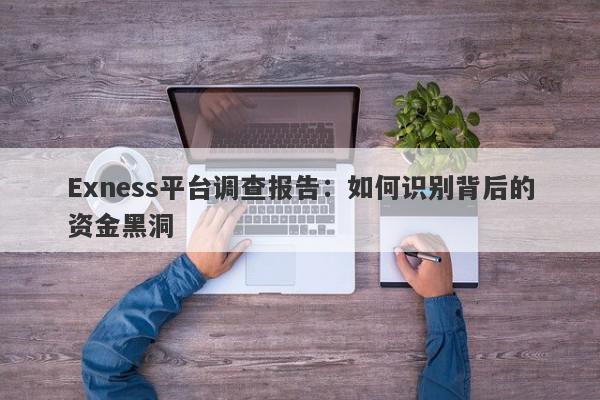 Exness平台调查报告：如何识别背后的资金黑洞