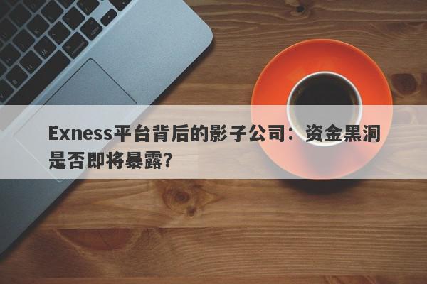 Exness平台背后的影子公司：资金黑洞是否即将暴露？