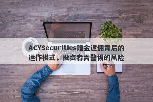 ACYSecurities赠金返佣背后的运作模式，投资者需警惕的风险