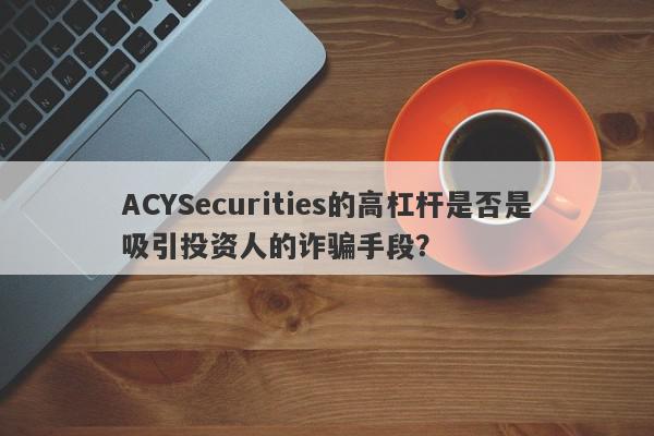 ACYSecurities的高杠杆是否是吸引投资人的诈骗手段？