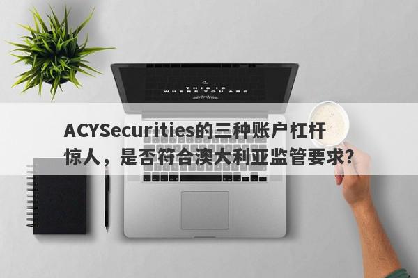 ACYSecurities的三种账户杠杆惊人，是否符合澳大利亚监管要求？