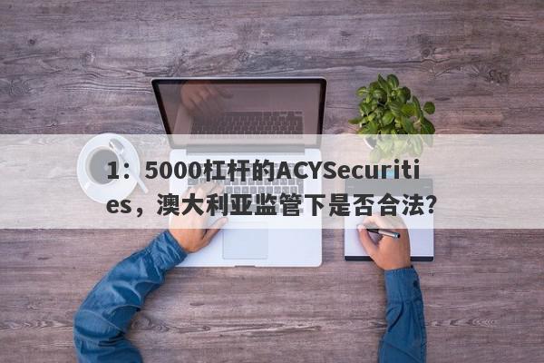 1：5000杠杆的ACYSecurities，澳大利亚监管下是否合法？