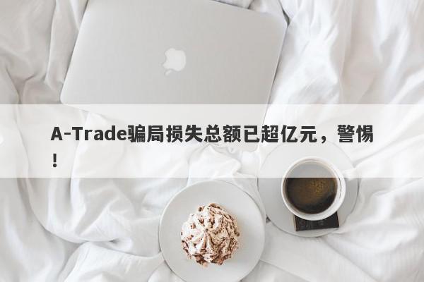 A-Trade骗局损失总额已超亿元，警惕！