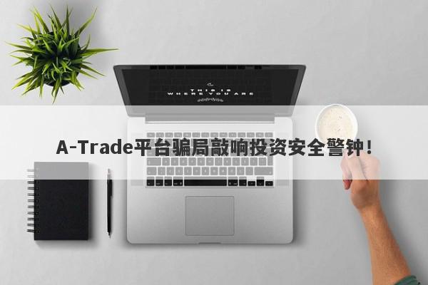 A-Trade平台骗局敲响投资安全警钟！