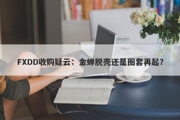 FXDD收购疑云：金蝉脱壳还是圈套再起？