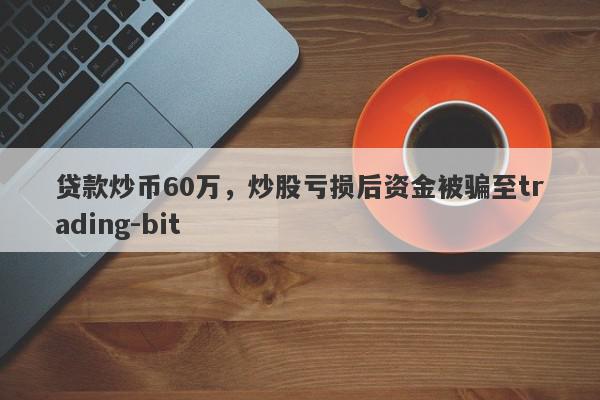 贷款炒币60万，炒股亏损后资金被骗至trading-bit