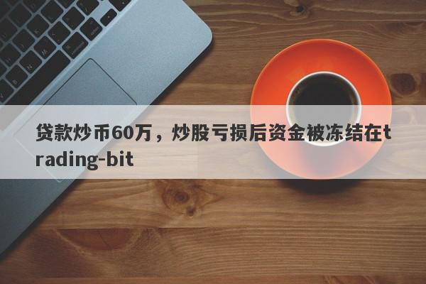 贷款炒币60万，炒股亏损后资金被冻结在trading-bit