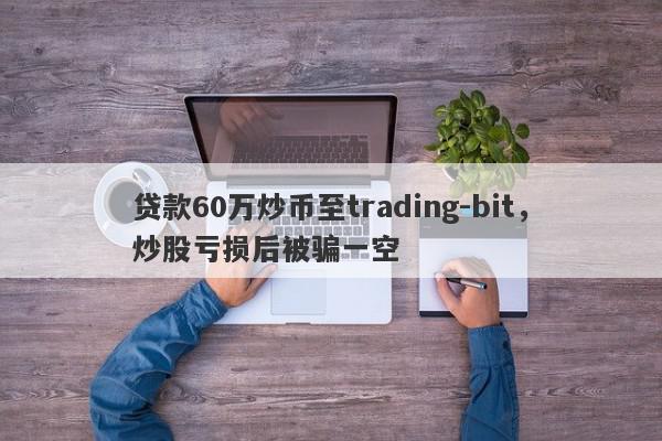 贷款60万炒币至trading-bit，炒股亏损后被骗一空