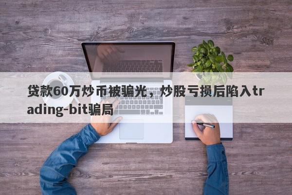 贷款60万炒币被骗光，炒股亏损后陷入trading-bit骗局