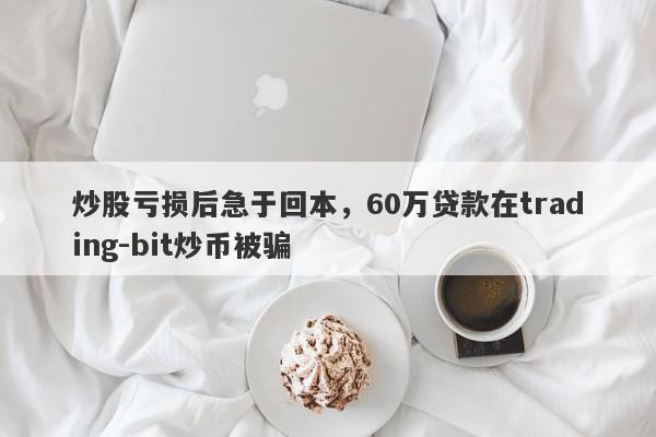 炒股亏损后急于回本，60万贷款在trading-bit炒币被骗