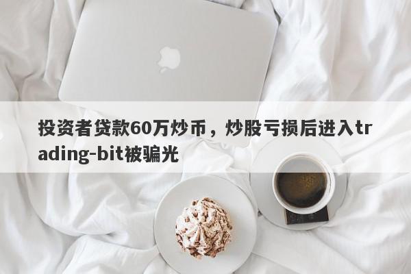 投资者贷款60万炒币，炒股亏损后进入trading-bit被骗光