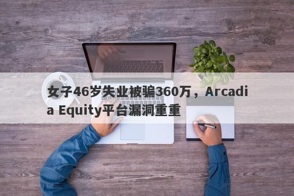 女子46岁失业被骗360万，Arcadia Equity平台漏洞重重