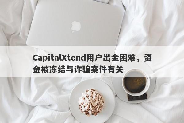 CapitalXtend用户出金困难，资金被冻结与诈骗案件有关