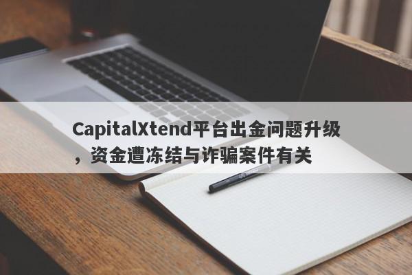 CapitalXtend平台出金问题升级，资金遭冻结与诈骗案件有关