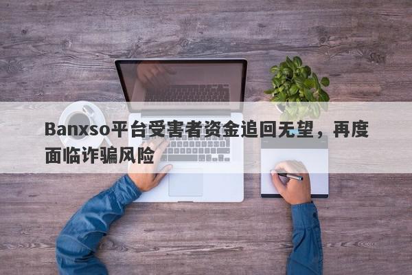 Banxso平台受害者资金追回无望，再度面临诈骗风险