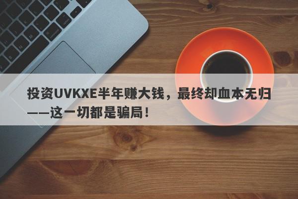 投资UVKXE半年赚大钱，最终却血本无归——这一切都是骗局！