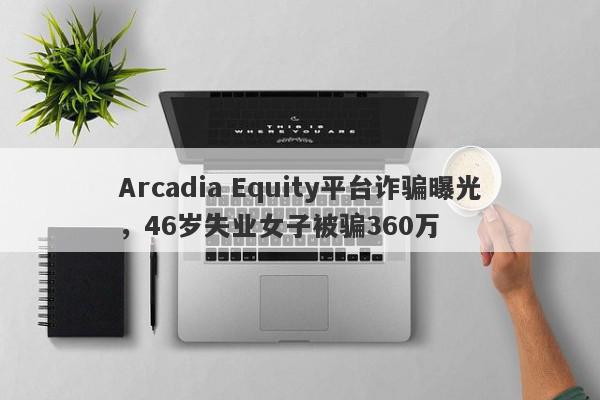 Arcadia Equity平台诈骗曝光，46岁失业女子被骗360万