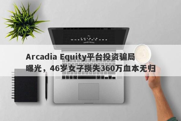 Arcadia Equity平台投资骗局曝光，46岁女子损失360万血本无归