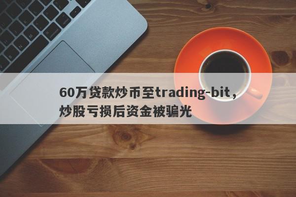 60万贷款炒币至trading-bit，炒股亏损后资金被骗光