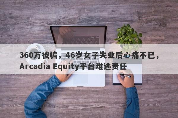 360万被骗，46岁女子失业后心痛不已，Arcadia Equity平台难逃责任