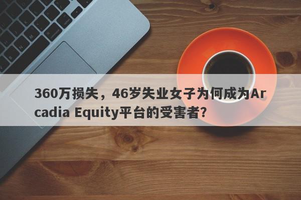 360万损失，46岁失业女子为何成为Arcadia Equity平台的受害者？