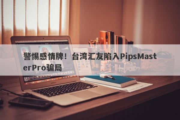 警惕感情牌！台湾汇友陷入PipsMasterPro骗局