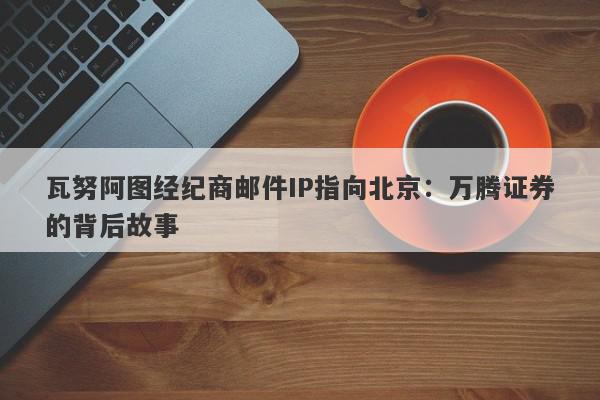 瓦努阿图经纪商邮件IP指向北京：万腾证券的背后故事