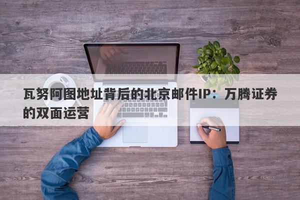 瓦努阿图地址背后的北京邮件IP：万腾证券的双面运营