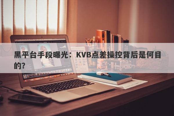 黑平台手段曝光：KVB点差操控背后是何目的？