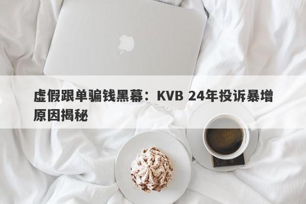 虚假跟单骗钱黑幕：KVB 24年投诉暴增原因揭秘