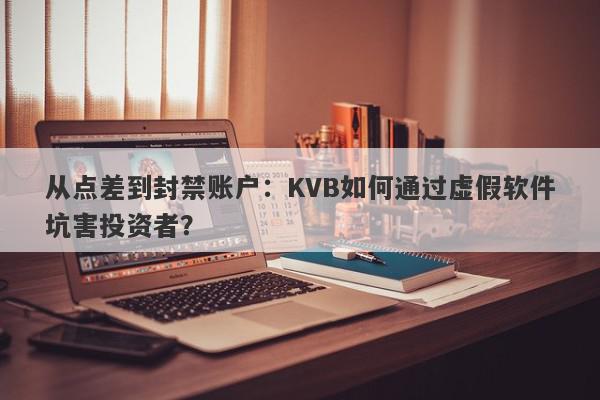 从点差到封禁账户：KVB如何通过虚假软件坑害投资者？