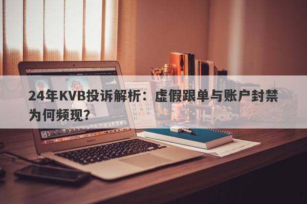 24年KVB投诉解析：虚假跟单与账户封禁为何频现？