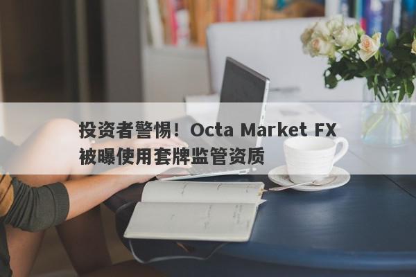 投资者警惕！Octa Market FX被曝使用套牌监管资质