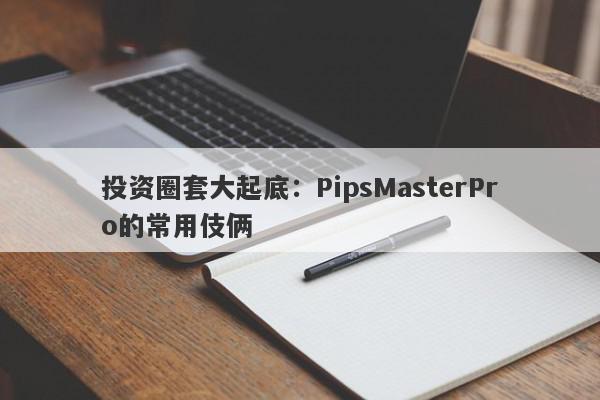 投资圈套大起底：PipsMasterPro的常用伎俩